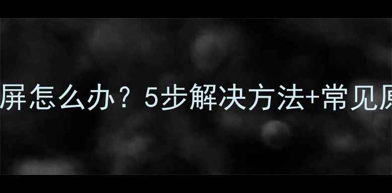图片 📱安卓手机桌面黑屏怎么办？5步解决方法+常见原因全（附图文）1