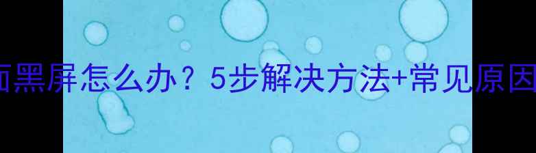 安卓手机桌面黑屏怎么办5步解决方法常见原因全附图文