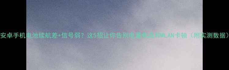 图片 📱安卓手机电池续航差+信号弱？这5招让你告别电量焦虑和WLAN卡顿（附实测数据）1