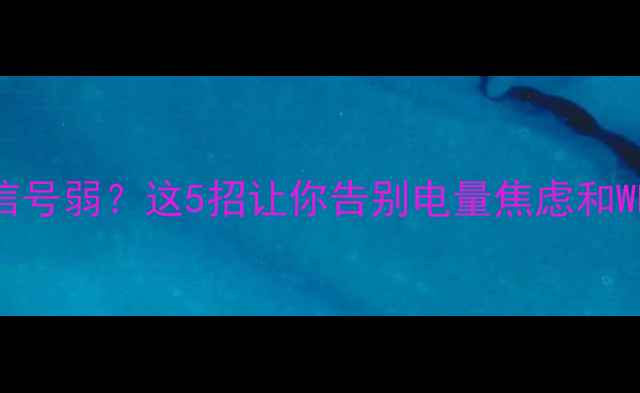 安卓手机电池续航差信号弱这5招让你告别电量焦虑和WLAN卡顿附实测数据