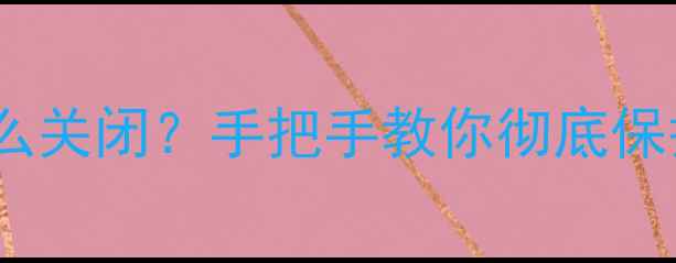 安卓手机相机权限怎么关闭手把手教你彻底保护隐私隐私保护必看