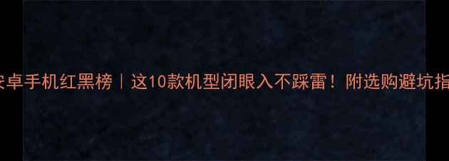 图片 📱安卓手机红黑榜｜这10款机型闭眼入不踩雷！附选购避坑指南1