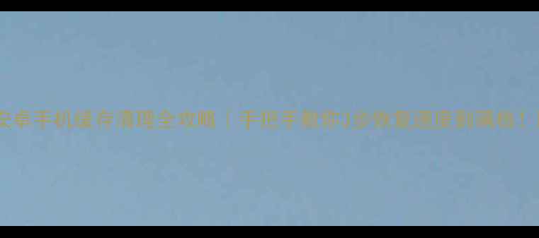 图片 📱安卓手机缓存清理全攻略｜手把手教你3步恢复速度到满格！🔥2