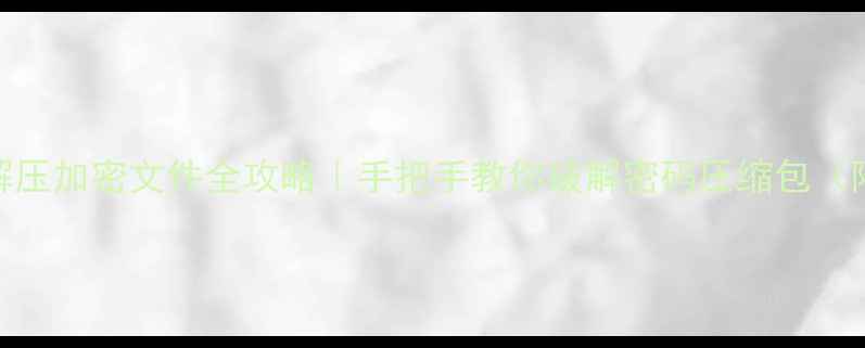 安卓手机解压加密文件全攻略手把手教你破解密码压缩包附免费工具