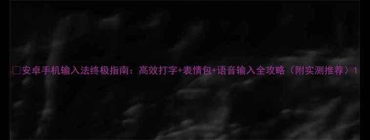 安卓手机输入法终极指南高效打字表情包语音输入全攻略附实测推荐