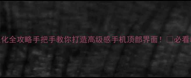 安卓状态栏美化全攻略手把手教你打造高级感手机顶部界面必看教程隐藏技巧