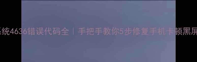 安卓系统4636错误代码全手把手教你5步修复手机卡顿黑屏问题