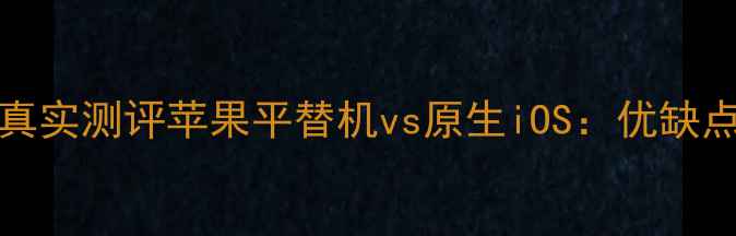安卓系统iPhone真实测评苹果平替机vs原生iOS优缺点全附选购指南