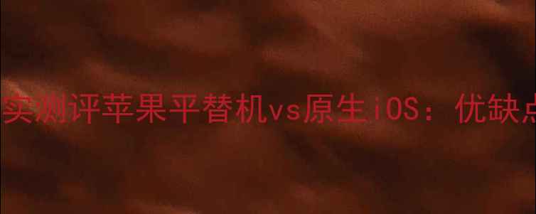 图片 📱安卓系统iPhone真实测评苹果平替机vs原生iOS：优缺点全（附选购指南）1