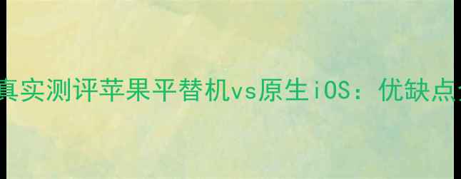 图片 📱安卓系统iPhone真实测评苹果平替机vs原生iOS：优缺点全（附选购指南）2