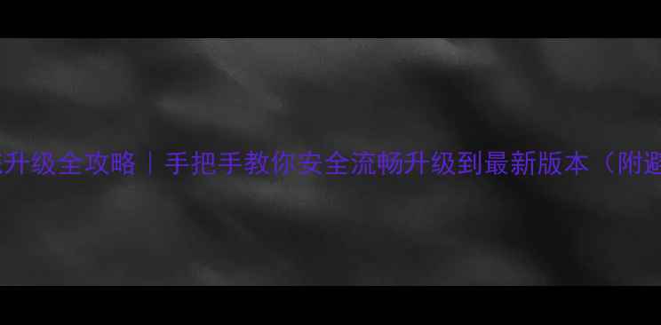 安卓系统升级全攻略手把手教你安全流畅升级到最新版本附避坑指南