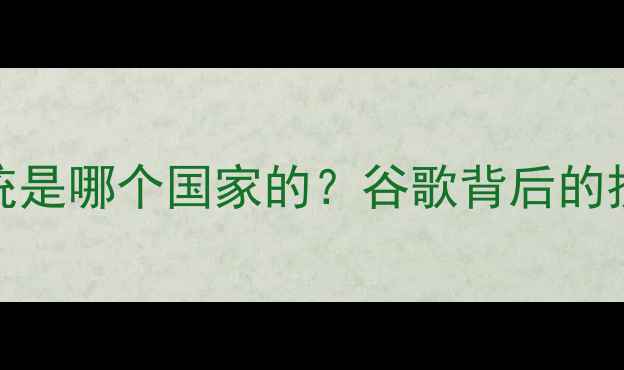 安卓系统是哪个国家的谷歌背后的技术诞生地