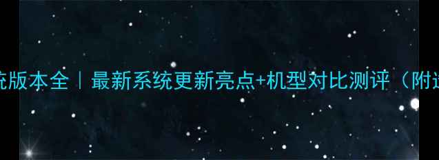 安卓系统版本全最新系统更新亮点机型对比测评附选购指南