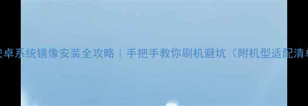 图片 📱安卓系统镜像安装全攻略｜手把手教你刷机避坑（附机型适配清单）