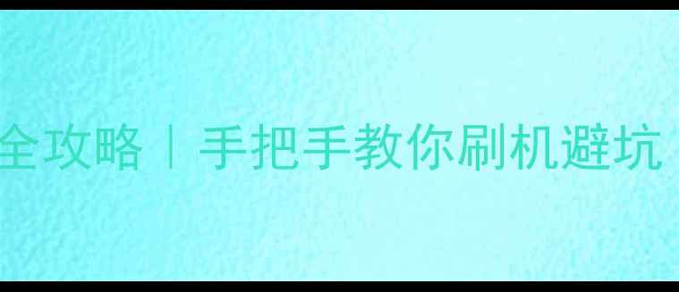 安卓系统镜像安装全攻略手把手教你刷机避坑附机型适配清单