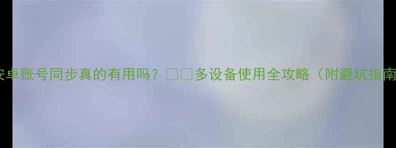 安卓账号同步真的有用吗多设备使用全攻略附避坑指南