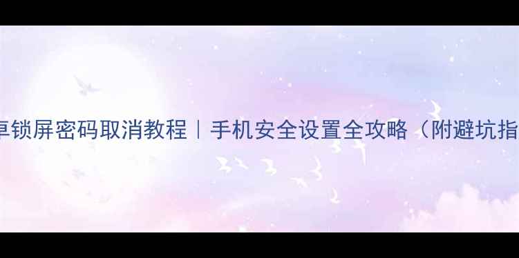 图片 📱安卓锁屏密码取消教程｜手机安全设置全攻略（附避坑指南）1
