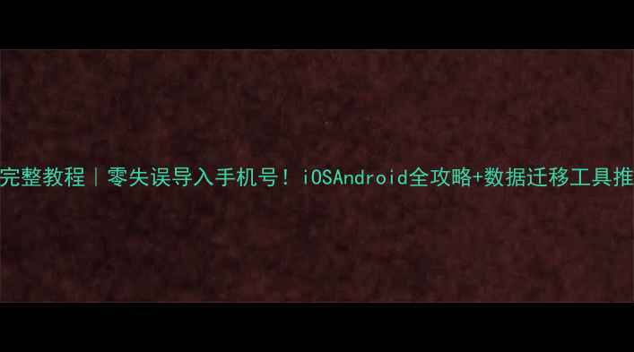 图片 📱完整教程｜零失误导入手机号！iOSAndroid全攻略+数据迁移工具推荐