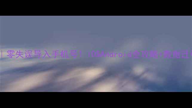 图片 📱完整教程｜零失误导入手机号！iOSAndroid全攻略+数据迁移工具推荐1