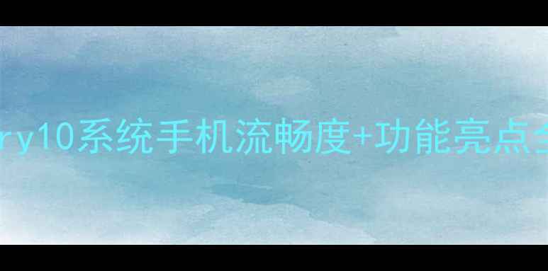 图片 📱实测！BlackBerry10系统手机流畅度+功能亮点全，附下载教程🔥1