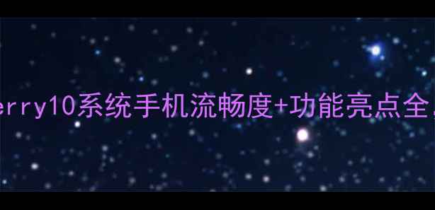 图片 📱实测！BlackBerry10系统手机流畅度+功能亮点全，附下载教程🔥2