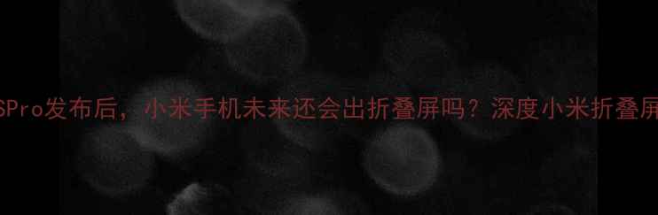 图片 📱小米12SPro发布后，小米手机未来还会出折叠屏吗？深度小米折叠屏战略布局