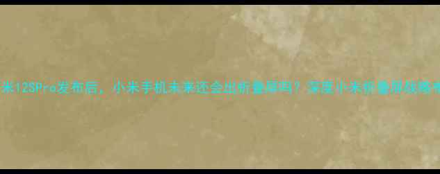 图片 📱小米12SPro发布后，小米手机未来还会出折叠屏吗？深度小米折叠屏战略布局2