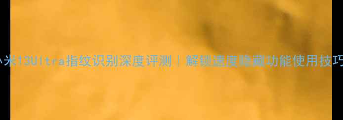 小米13Ultra指纹识别深度评测解锁速度隐藏功能使用技巧全