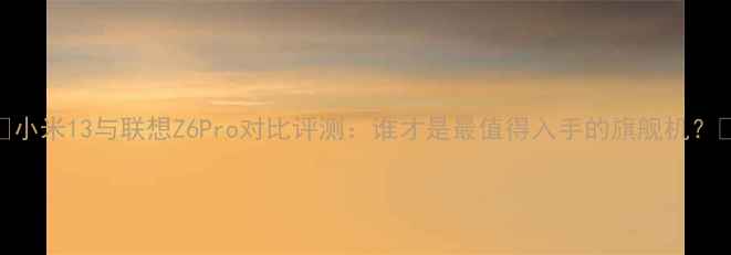 图片 📱小米13与联想Z6Pro对比评测：谁才是最值得入手的旗舰机？💥
