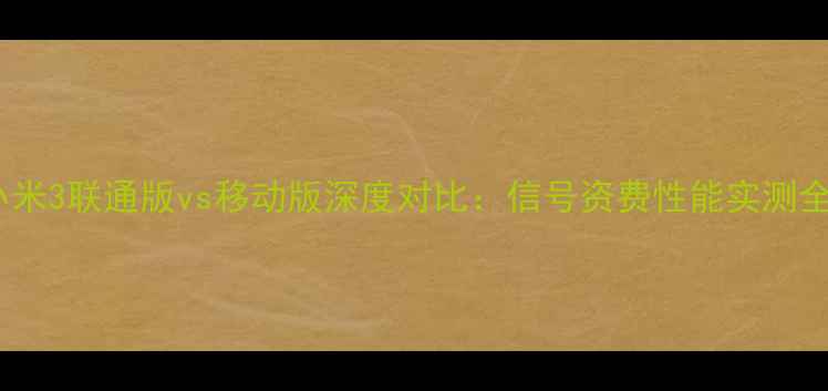 小米3联通版vs移动版深度对比信号资费性能实测全