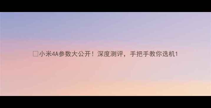 图片 📱小米4A参数大公开！深度测评，手把手教你选机1