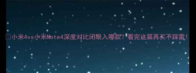 图片 📱小米4vs小米Note4深度对比闭眼入哪款？看完这篇再买不踩雷！