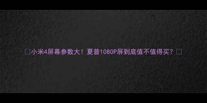 图片 📱小米4屏幕参数大！夏普1080P屏到底值不值得买？✨