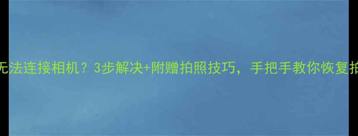 小米4无法连接相机3步解决附赠拍照技巧手把手教你恢复拍摄功能