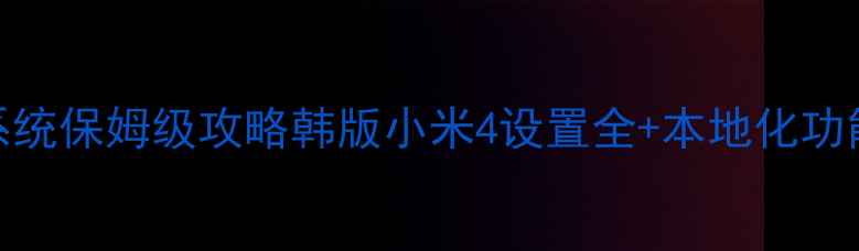 小米4韩文系统保姆级攻略韩版小米4设置全本地化功能大公开