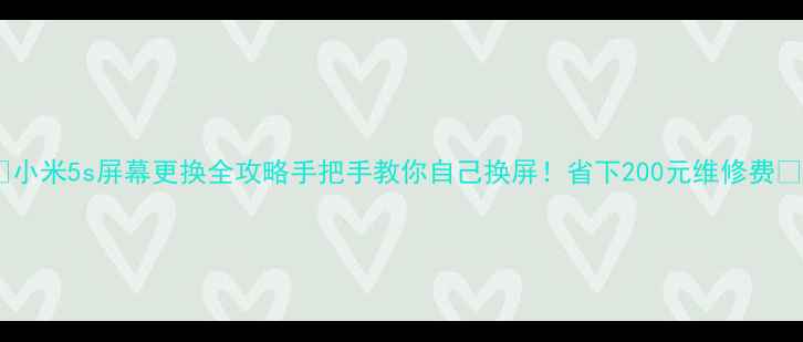 小米5s屏幕更换全攻略手把手教你自己换屏省下200元维修费