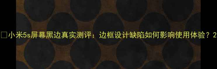 小米5s屏幕黑边真实测评边框设计缺陷如何影响使用体验
