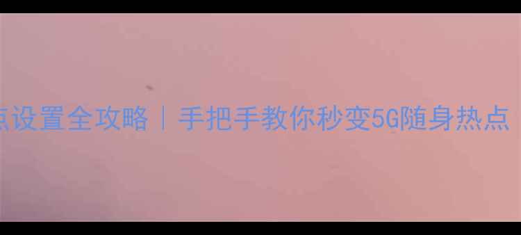 图片 📱小米6WiFi热点设置全攻略｜手把手教你秒变5G随身热点（附避坑指南）1