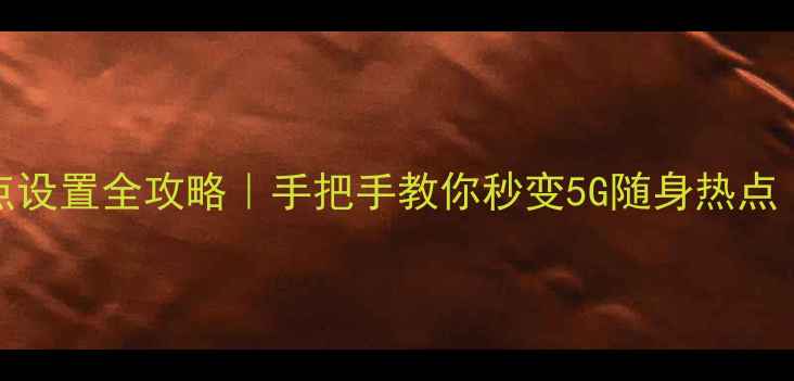 小米6WiFi热点设置全攻略手把手教你秒变5G随身热点附避坑指南