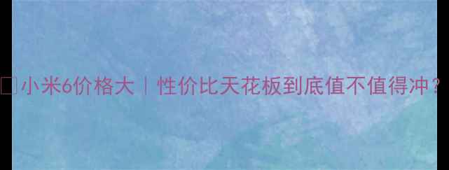 图片 📱小米6价格大｜性价比天花板到底值不值得冲？