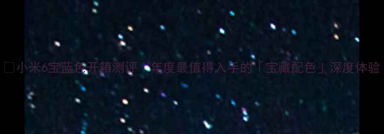 图片 📱小米6宝蓝色开箱测评｜年度最值得入手的「宝藏配色」深度体验