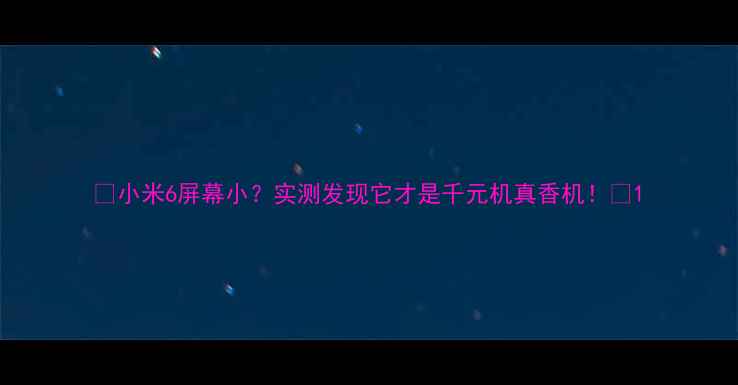 小米6屏幕小实测发现它才是千元机真香机