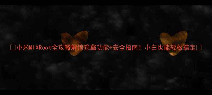 图片 📱小米MIXRoot全攻略解锁隐藏功能+安全指南！小白也能轻松搞定🔥