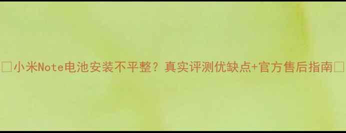 小米Note电池安装不平整真实评测优缺点官方售后指南