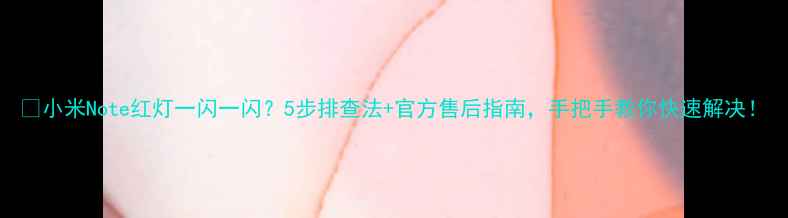 小米Note红灯一闪一闪5步排查法官方售后指南手把手教你快速解决