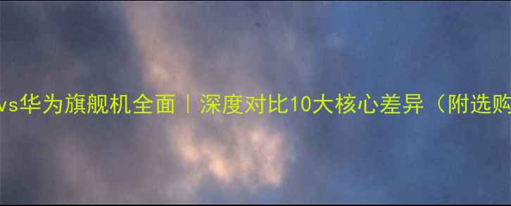 图片 📱小米vs华为旗舰机全面｜深度对比10大核心差异（附选购指南）