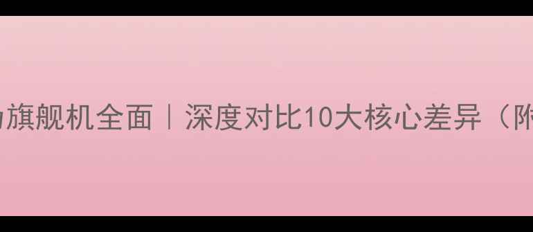 图片 📱小米vs华为旗舰机全面｜深度对比10大核心差异（附选购指南）2