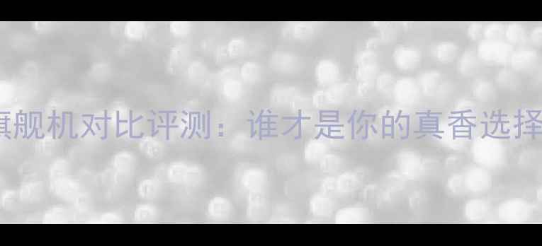 图片 📱小米vs华为旗舰机对比评测：谁才是你的真香选择？附选购指南1