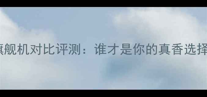 图片 📱小米vs华为旗舰机对比评测：谁才是你的真香选择？附选购指南2