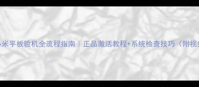 小米平板验机全流程指南正品激活教程系统检查技巧附视频